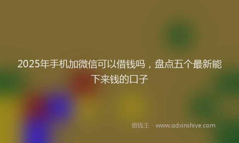2025年手机加微信可以借钱吗，盘点五个最新能下来钱的口子