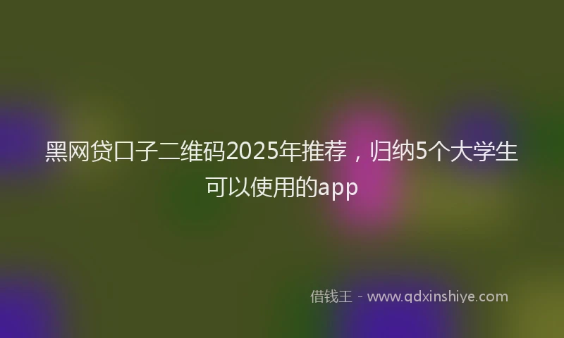 黑网贷口子二维码2025年推荐，归纳5个大学生可以使用的app
