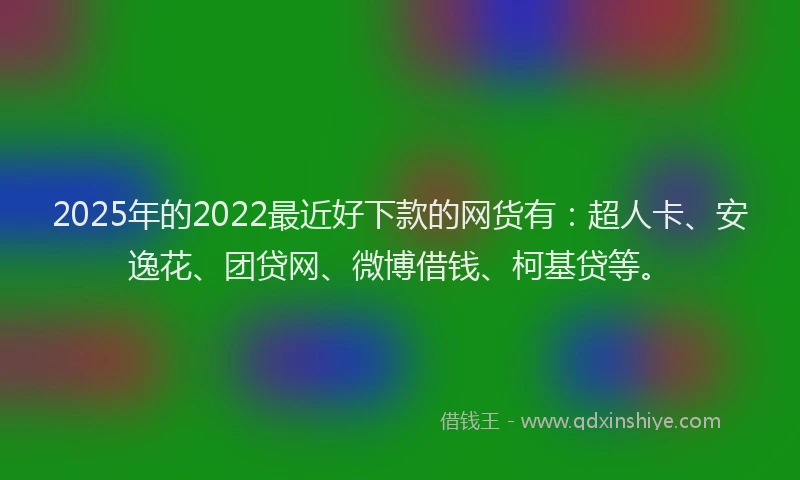 2025年的2022最近好下款的网货有：超人卡、安逸花、团贷网、微博借钱、柯基贷等。