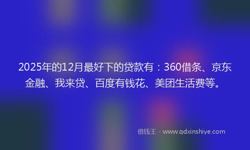 2025年的12月最好下的贷款有：360借条、京东金融、我来贷、百度有钱花、美团生活费等。