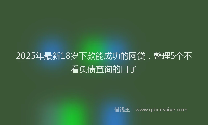 2025年最新18岁下款能成功的网贷，整理5个不看负债查询的口子