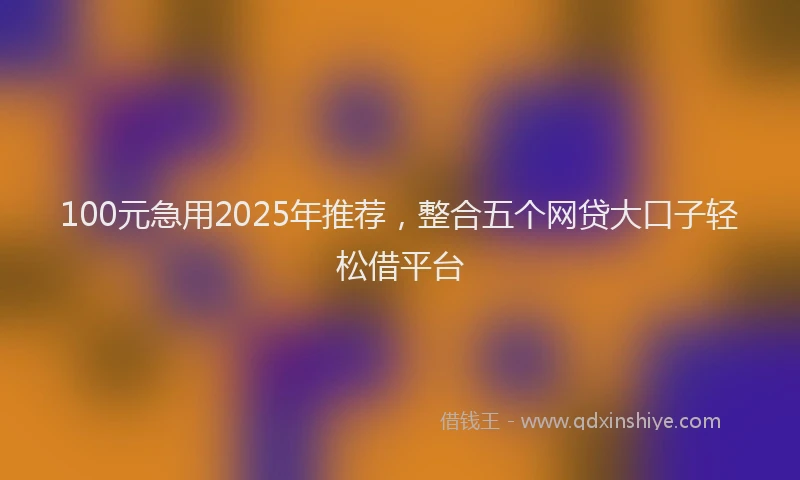 100元急用2025年推荐，整合五个网贷大口子轻松借平台