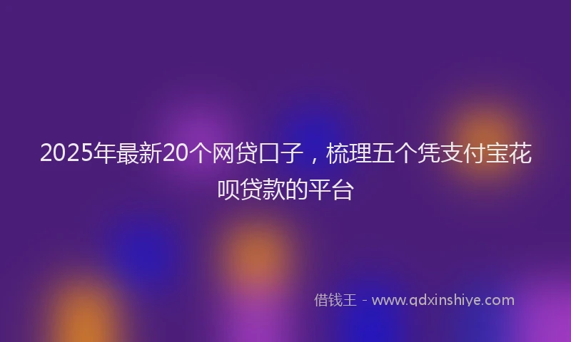 2025年最新20个网贷口子，梳理五个凭支付宝花呗贷款的平台