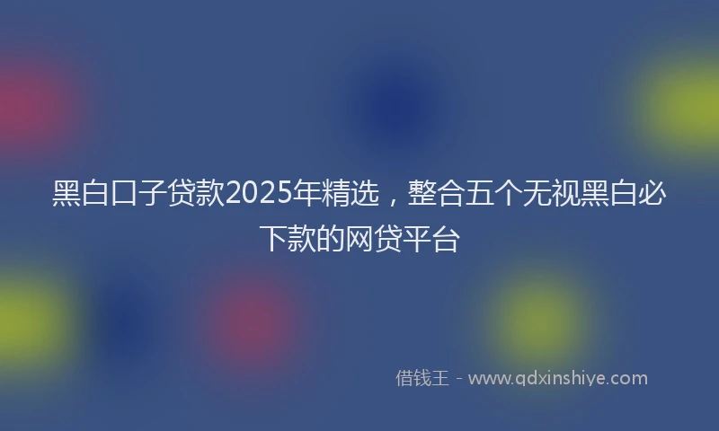 黑白口子贷款2025年精选，整合五个无视黑白必下款的网贷平台