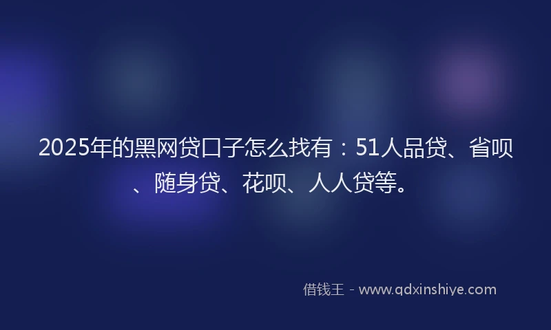 2025年的黑网贷口子怎么找有：51人品贷、省呗、随身贷、花呗、人人贷等。