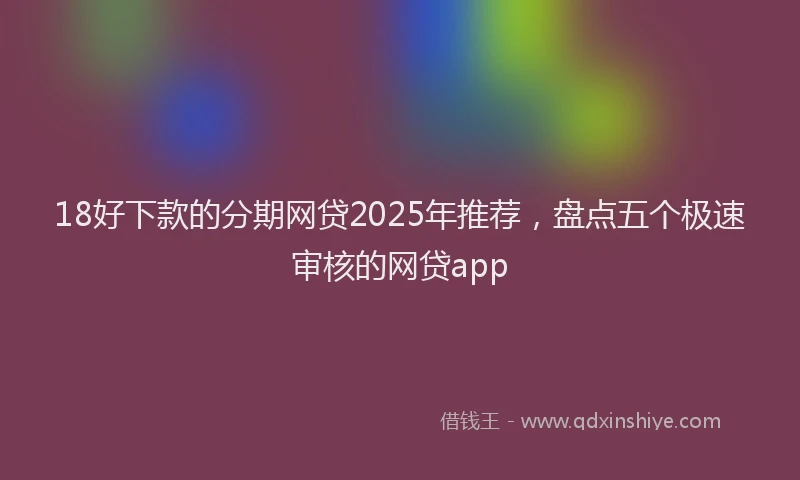 18好下款的分期网贷2025年推荐，盘点五个极速审核的网贷app