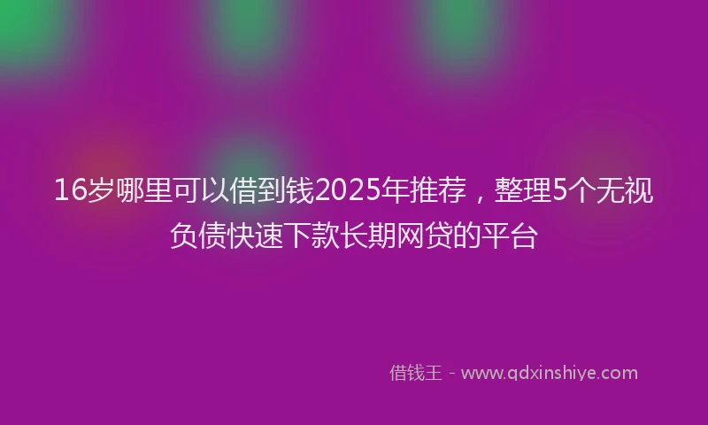 16岁哪里可以借到钱2025年推荐，整理5个无视负债快速下款长期网贷的平台