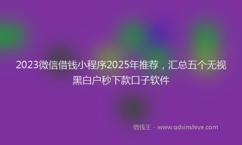 2023微信借钱小程序2025年推荐，汇总五个无视黑白户秒下款口子软件