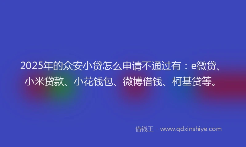 2025年的众安小贷怎么申请不通过有：e微贷、小米贷款、小花钱包、微博借钱、柯基贷等。
