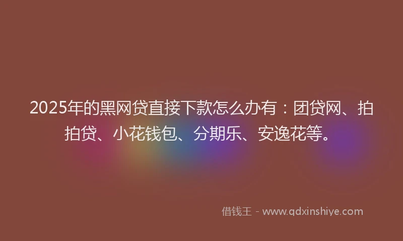 2025年的黑网贷直接下款怎么办有：团贷网、拍拍贷、小花钱包、分期乐、安逸花等。
