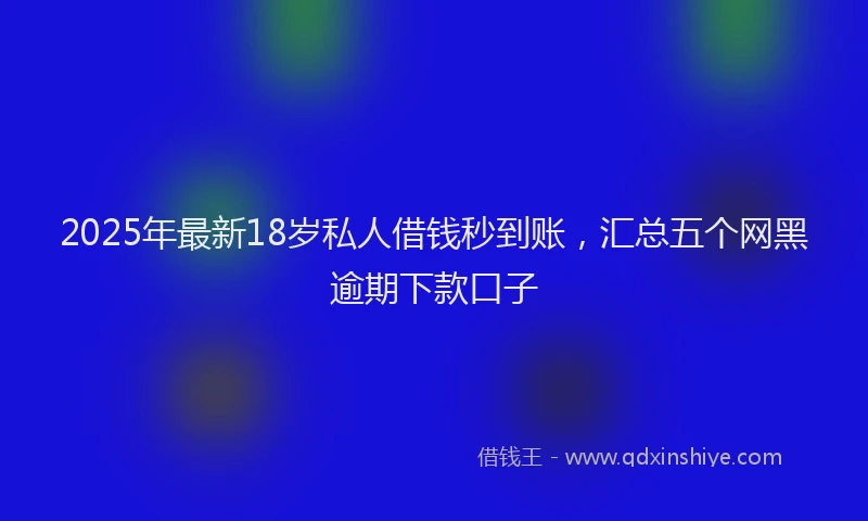 2025年最新18岁私人借钱秒到账，汇总五个网黑逾期下款口子