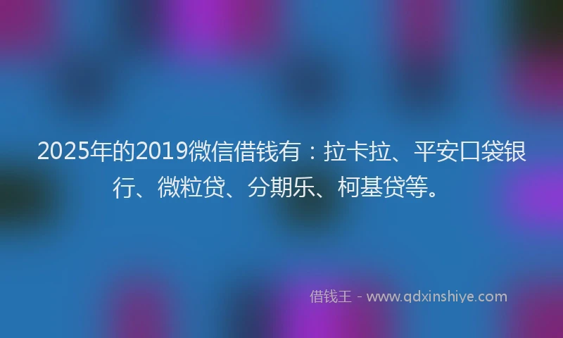 2025年的2019微信借钱有：拉卡拉、平安口袋银行、微粒贷、分期乐、柯基贷等。