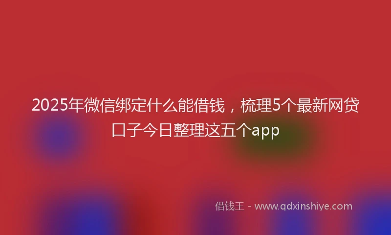 2025年微信绑定什么能借钱，梳理5个最新网贷口子今日整理这五个app