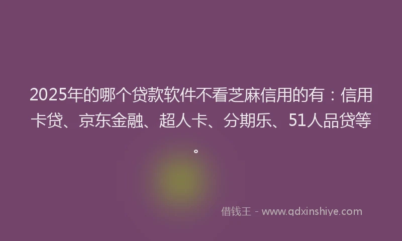2025年的哪个贷款软件不看芝麻信用的有：信用卡贷、京东金融、超人卡、分期乐、51人品贷等。