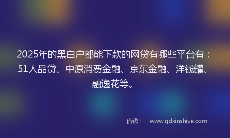 2025年的黑白户都能下款的网贷有哪些平台有：51人品贷、中原消费金融、京东金融、洋钱罐、融逸花等。