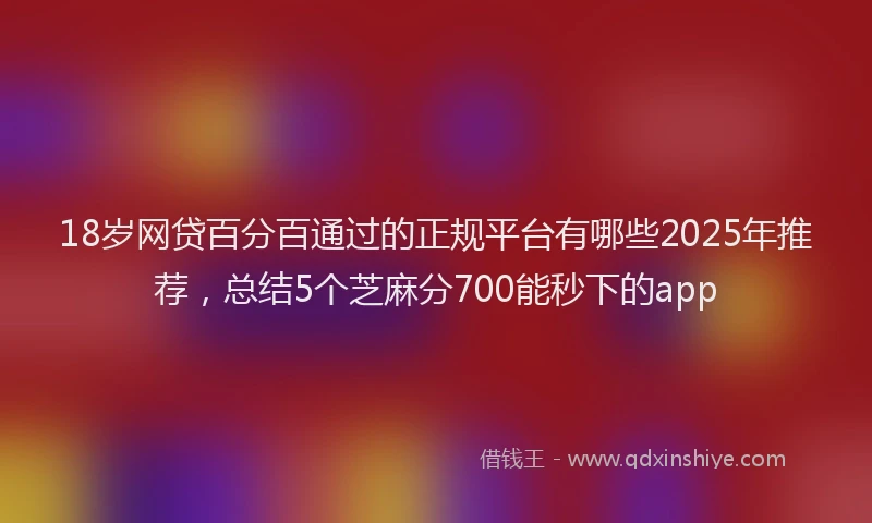 18岁网贷百分百通过的正规平台有哪些2025年推荐，总结5个芝麻分700能秒下的app