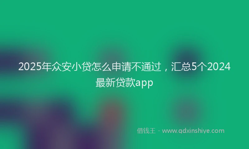 2025年众安小贷怎么申请不通过，汇总5个2024最新贷款app