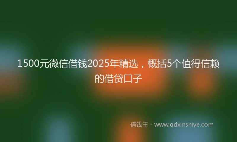 1500元微信借钱2025年精选，概括5个值得信赖的借贷口子