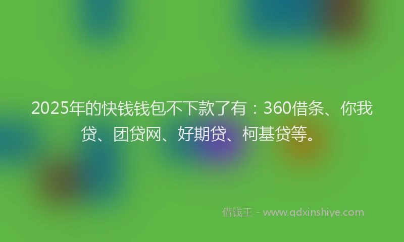 2025年的快钱钱包不下款了有：360借条、你我贷、团贷网、好期贷、柯基贷等。