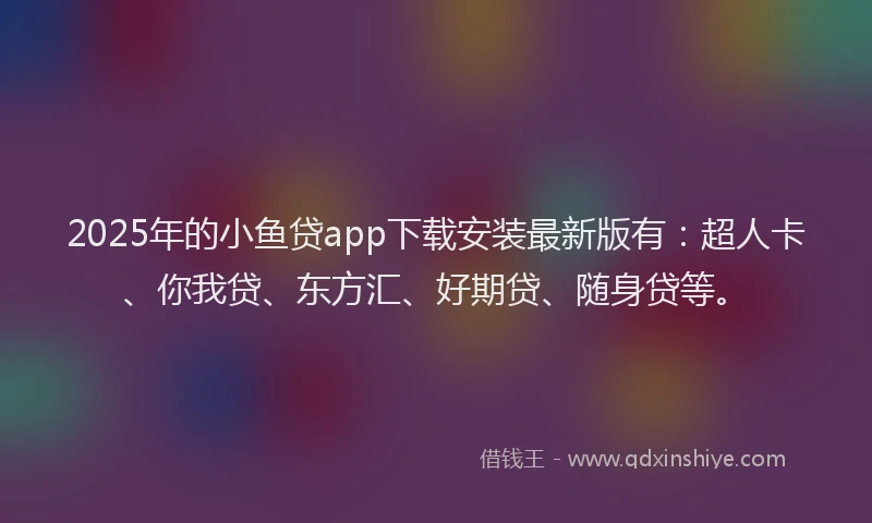 2025年的小鱼贷app下载安装最新版有：超人卡、你我贷、东方汇、好期贷、随身贷等。