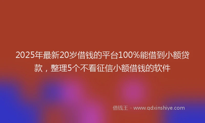 2025年最新20岁借钱的平台100%能借到小额贷款，整理5个不看征信小额借钱的软件