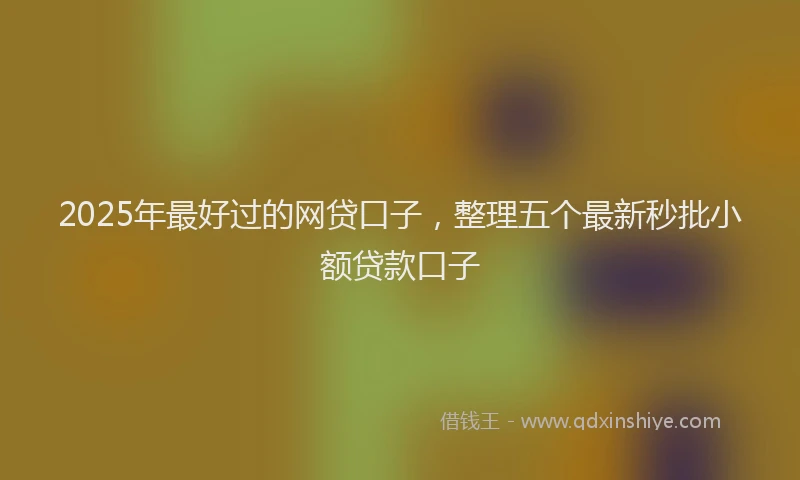 2025年最好过的网贷口子，整理五个最新秒批小额贷款口子