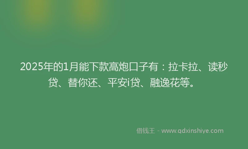 2025年的1月能下款高炮口子有：拉卡拉、读秒贷、替你还、平安i贷、融逸花等。