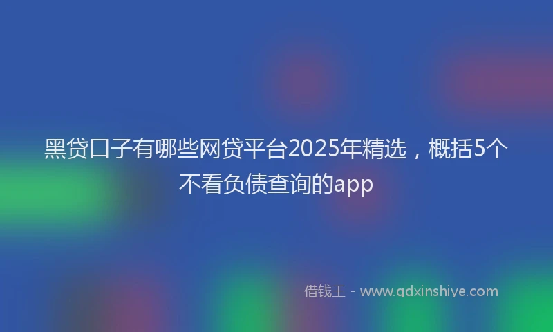 黑贷口子有哪些网贷平台2025年精选，概括5个不看负债查询的app