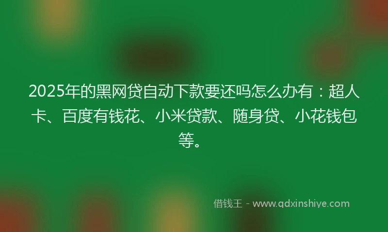 2025年的黑网贷自动下款要还吗怎么办有:超人卡、百度有钱花、小米贷款、随身贷、小花钱包等。