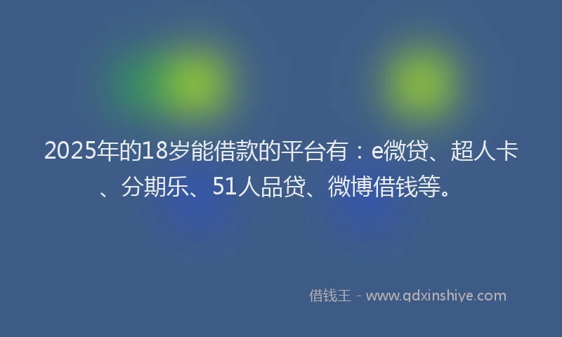 2025年的18岁能借款的平台有：e微贷、超人卡、分期乐、51人品贷、微博借钱等。
