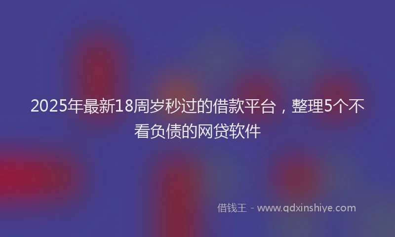 2025年最新18周岁秒过的借款平台，整理5个不看负债的网贷软件