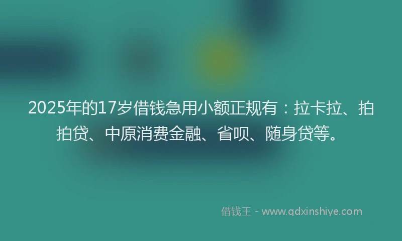 2025年的17岁借钱急用小额正规有：拉卡拉、拍拍贷、中原消费金融、省呗、随身贷等。