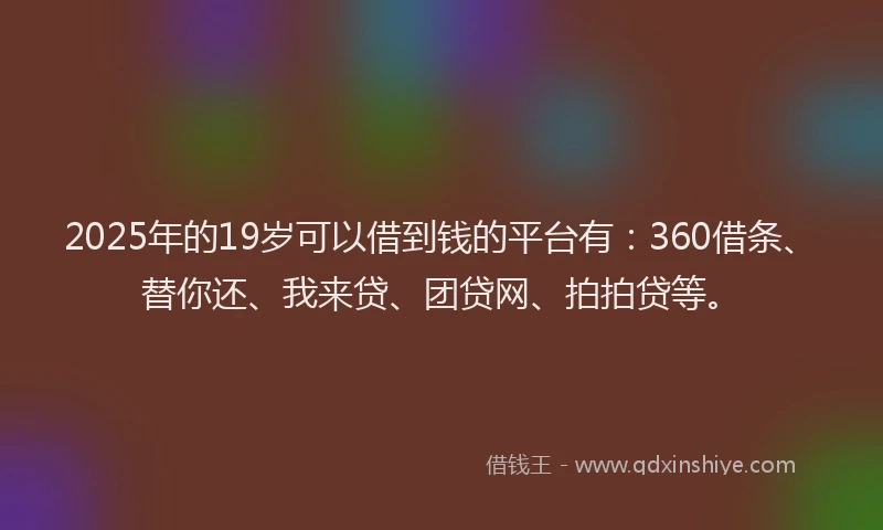 2025年的19岁可以借到钱的平台有：360借条、替你还、我来贷、团贷网、拍拍贷等。