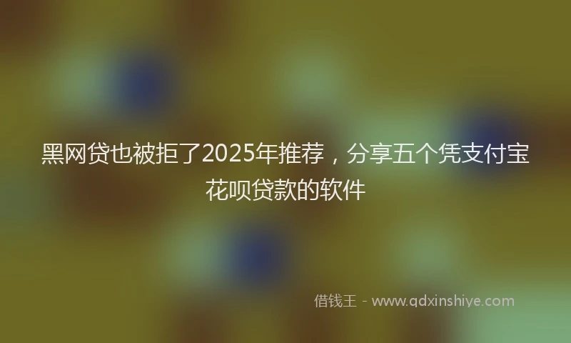 黑网贷也被拒了2025年推荐，分享五个凭支付宝花呗贷款的软件