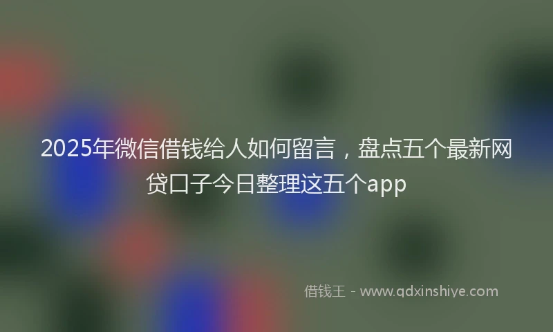 2025年微信借钱给人如何留言，盘点五个最新网贷口子今日整理这五个app