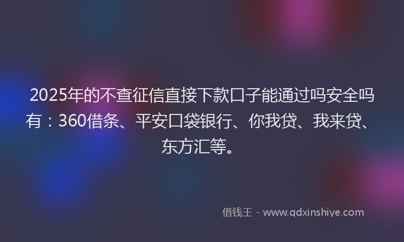 2025年的不查征信直接下款口子能通过吗安全吗有：360借条、平安口袋银行、你我贷、我来贷、东方汇等。