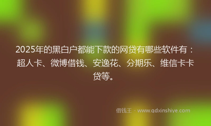 2025年的黑白户都能下款的网贷有哪些软件有：超人卡、微博借钱、安逸花、分期乐、维信卡卡贷等。