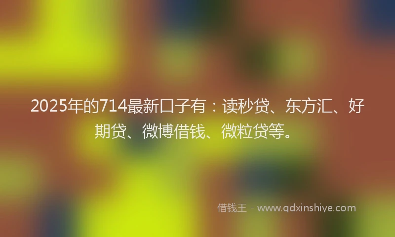 2025年的714最新口子有：读秒贷、东方汇、好期贷、微博借钱、微粒贷等。