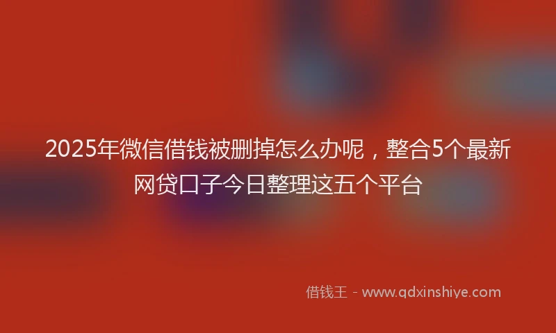 2025年微信借钱被删掉怎么办呢，整合5个最新网贷口子今日整理这五个平台
