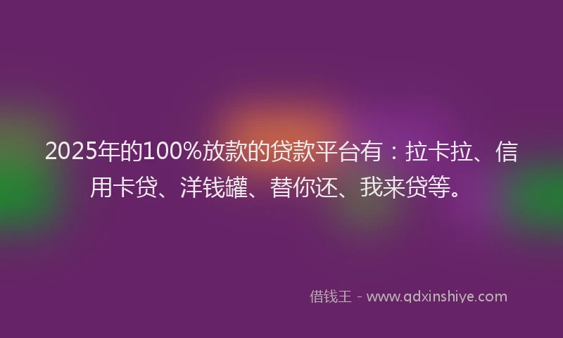 2025年的100%放款的贷款平台有：拉卡拉、信用卡贷、洋钱罐、替你还、我来贷等。