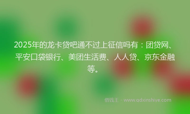 2025年的龙卡贷吧通不过上征信吗有：团贷网、平安口袋银行、美团生活费、人人贷、京东金融等。