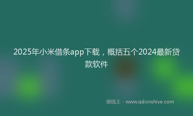 2025年小米借条app下载，概括五个2024最新贷款软件