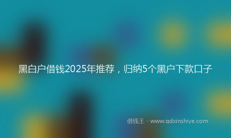 黑白户借钱2025年推荐，归纳5个黑户下款口子