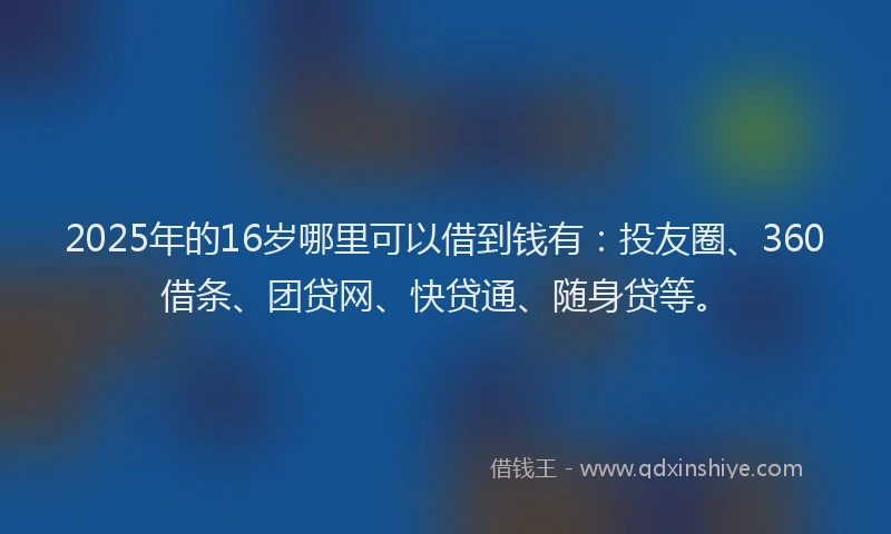 2025年的16岁哪里可以借到钱有：投友圈、360借条、团贷网、快贷通、随身贷等。