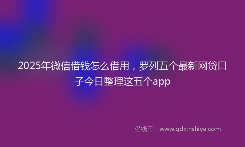 2025年微信借钱怎么借用，罗列五个最新网贷口子今日整理这五个app