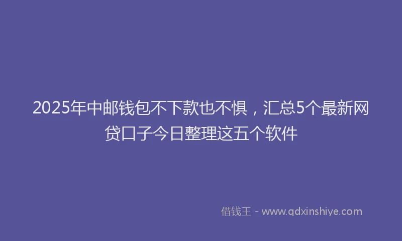 2025年中邮钱包不下款也不惧，汇总5个最新网贷口子今日整理这五个软件