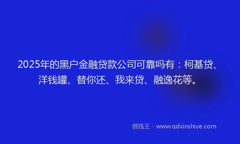 2025年的黑户金融贷款公司可靠吗有：柯基贷、洋钱罐、替你还、我来贷、融逸花等。