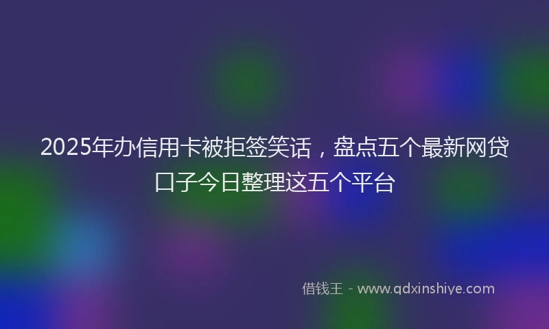2025年办信用卡被拒签笑话，盘点五个最新网贷口子今日整理这五个平台