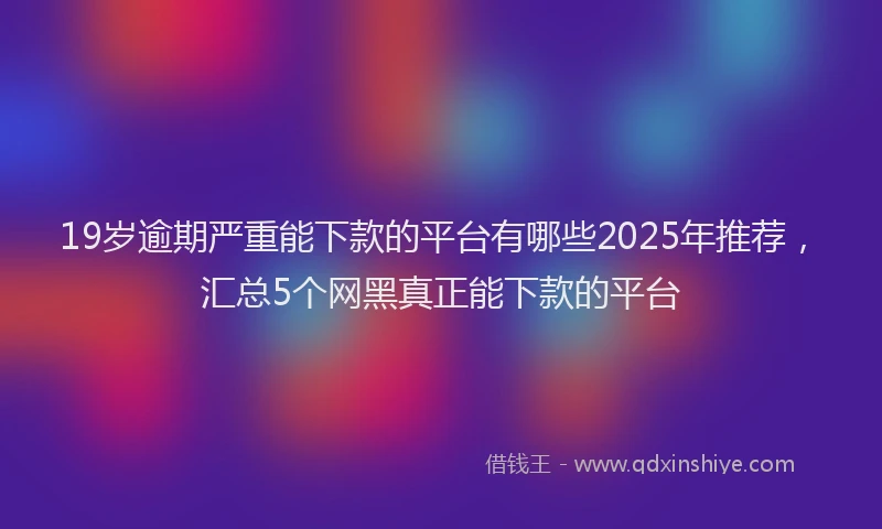 19岁逾期严重能下款的平台有哪些2025年推荐，汇总5个网黑真正能下款的平台