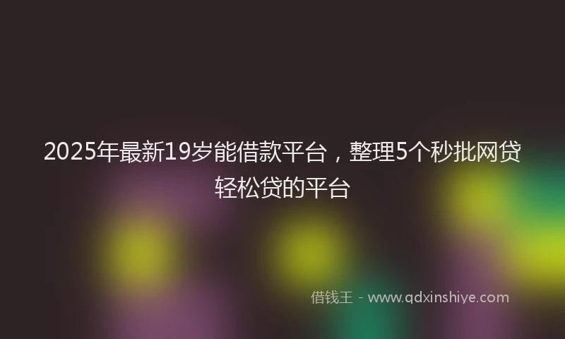 2025年最新19岁能借款平台，整理5个秒批网贷轻松贷的平台